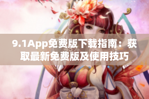 9.1App免費(fèi)版下載指南：獲取最新免費(fèi)版及使用技巧