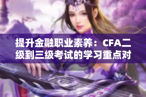 提升金融職業(yè)素養(yǎng)：CFA二級到三級考試的學習重點對比