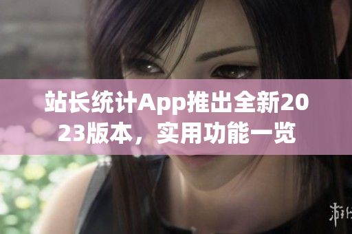 站長統(tǒng)計(jì)App推出全新2023版本，實(shí)用功能一覽