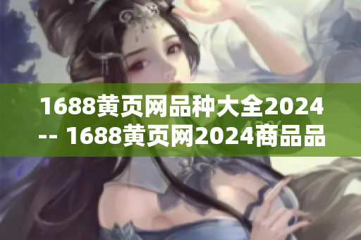 1688黃頁網(wǎng)品種大全2024-- 1688黃頁網(wǎng)2024商品品種分類全覽