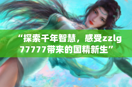 “探索千年智慧，感受zzlg77777帶來的國精新生”