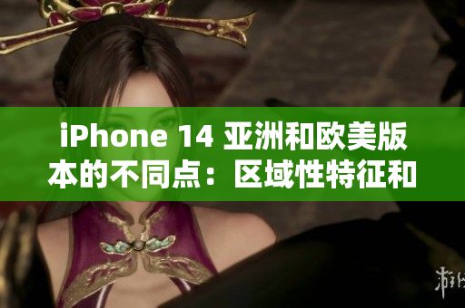 iPhone 14 亞洲和歐美版本的不同點：區(qū)域性特征和功能差異解析