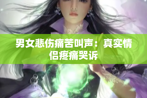 男女悲傷痛苦叫聲：真實情侶疼痛哭訴