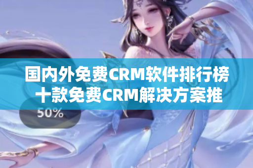 國內(nèi)外免費(fèi)CRM軟件排行榜 十款免費(fèi)CRM解決方案推薦