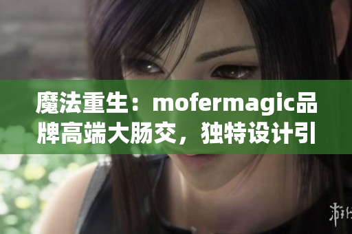 魔法重生：mofermagic品牌高端大腸交，獨特設計引領新潮流