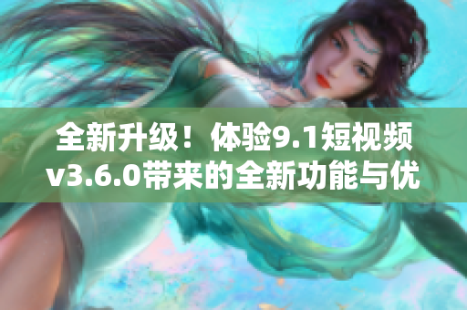 全新升級(jí)！體驗(yàn)9.1短視頻v3.6.0帶來(lái)的全新功能與優(yōu)化