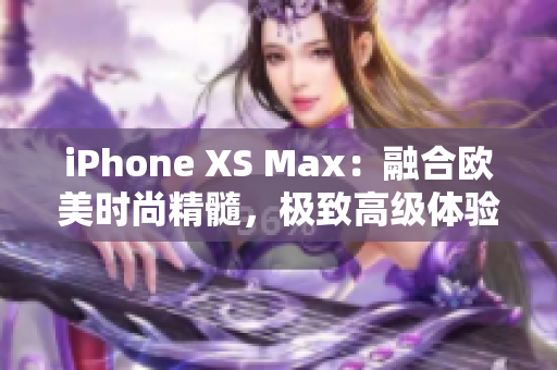 iPhone XS Max：融合歐美時尚精髓，極致高級體驗