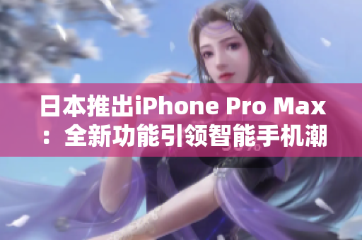 日本推出iPhone Pro Max：全新功能引領(lǐng)智能手機(jī)潮流