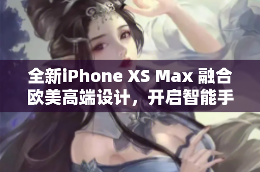 全新iPhone XS Max 融合歐美高端設(shè)計(jì)，開(kāi)啟智能手機(jī)新紀(jì)元