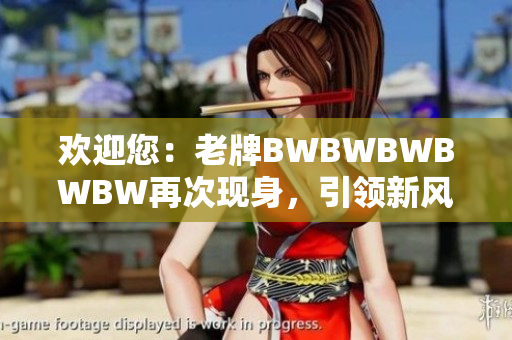 歡迎您：老牌BWBWBWBWBW再次現(xiàn)身，引領(lǐng)新風(fēng)潮