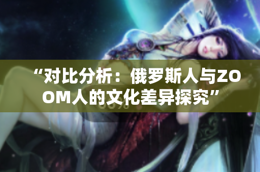 “對比分析：俄羅斯人與ZOOM人的文化差異探究”