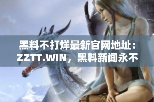 黑料不打烊最新官網(wǎng)地址：ZZTT.WIN，黑料新聞?dòng)啦婚g斷！