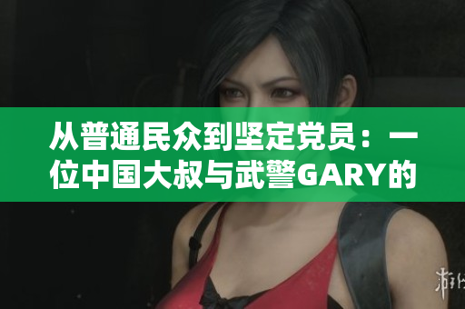 從普通民眾到堅定黨員：一位中國大叔與武警GARY的入黨成長故事