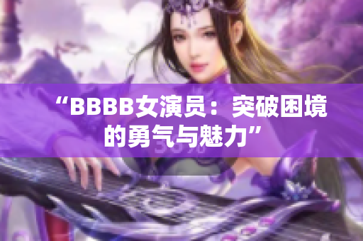 “BBBB女演員：突破困境的勇氣與魅力”