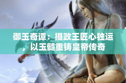 御玉奇譚：攝政王匠心獨運，以玉髓重鑄皇帝傳奇