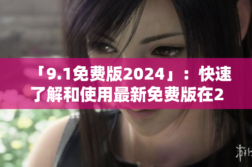 「9.1免費版2024」：快速了解和使用最新免費版在2024年的前景