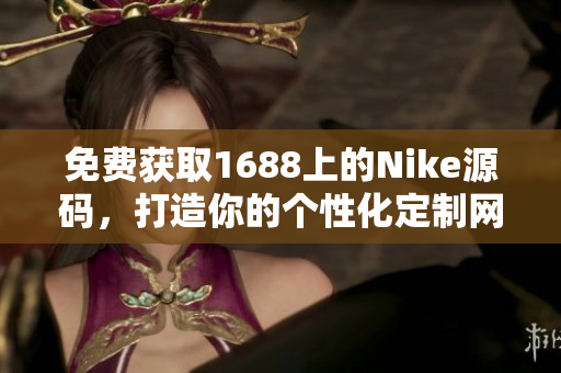 免費獲取1688上的Nike源碼，打造你的個性化定制網(wǎng)站！