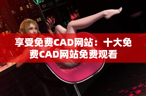 享受免費CAD網(wǎng)站：十大免費CAD網(wǎng)站免費觀看