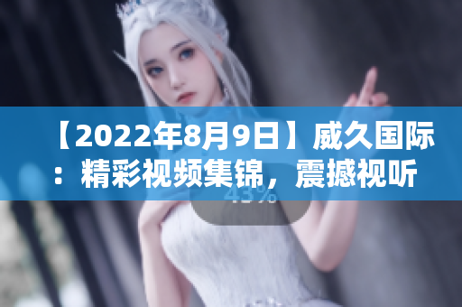 【2022年8月9日】威久國際：精彩視頻集錦，震撼視聽！