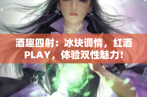 酒趣四射：冰塊調(diào)情，紅酒PLAY，體驗(yàn)雙性魅力！