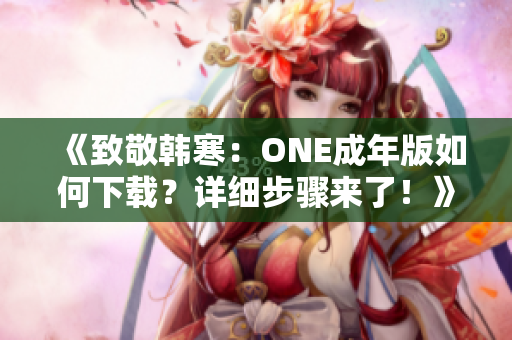 《致敬韓寒：ONE成年版如何下載？詳細(xì)步驟來了！》