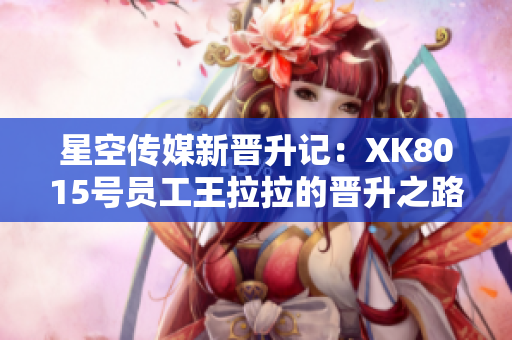 星空傳媒新晉升記：XK8015號員工王拉拉的晉升之路第一篇