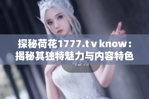 探秘荷花1777.tⅴknow：揭秘其獨特魅力與內(nèi)容特色