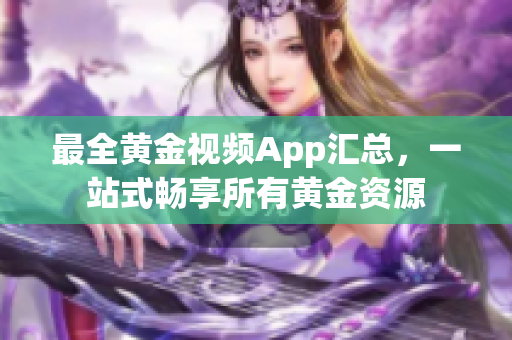 最全黃金視頻App匯總，一站式暢享所有黃金資源