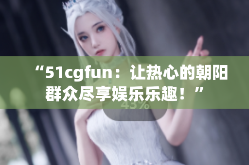 “51cgfun：讓熱心的朝陽群眾盡享娛樂樂趣！”