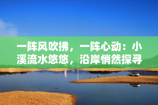 一陣風吹拂，一陣心動：小溪流水悠悠，沿岸悄然探尋