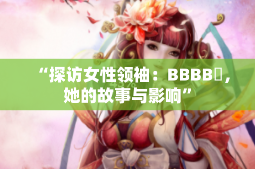 “探訪女性領(lǐng)袖：BBBB槡，她的故事與影響”