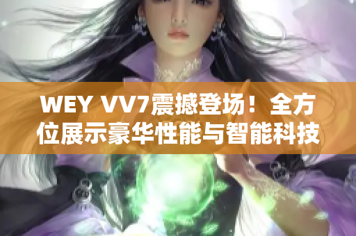 WEY VV7震撼登場(chǎng)！全方位展示豪華性能與智能科技的王者之姿