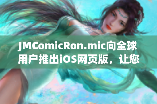 JMComicRon.mic向全球用戶推出iOS網(wǎng)頁版，讓您盡情暢享漫畫樂趣