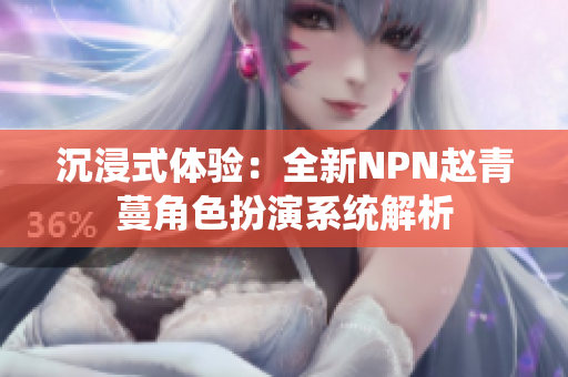 沉浸式體驗：全新NPN趙青蔓角色扮演系統(tǒng)解析