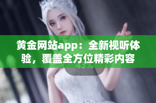 黃金網(wǎng)站app：全新視聽體驗，覆蓋全方位精彩內容