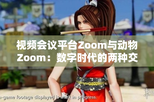 視頻會(huì)議平臺(tái)Zoom與動(dòng)物Zoom：數(shù)字時(shí)代的兩種交流模式