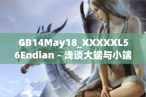 GB14May18_XXXXXL56Endian - 淺談大端與小端存儲(chǔ)