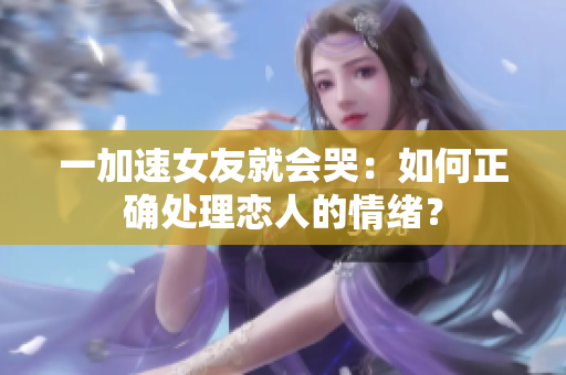 一加速女友就會(huì)哭：如何正確處理戀人的情緒？