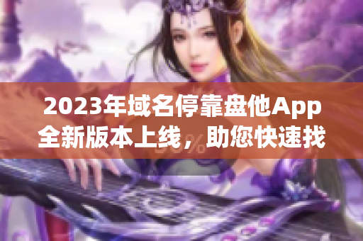 2023年域名停靠盤他App全新版本上線，助您快速找到最全的下載資源