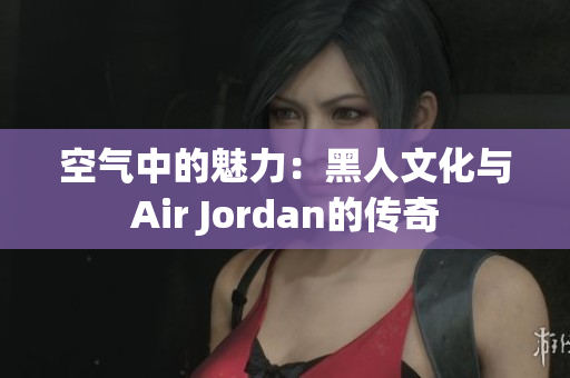 空氣中的魅力：黑人文化與Air Jordan的傳奇