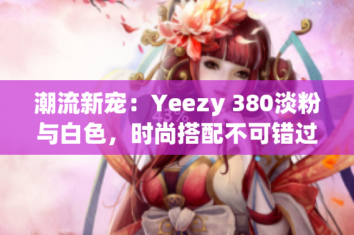 潮流新寵：Yeezy 380淡粉與白色，時(shí)尚搭配不可錯(cuò)過