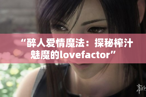 “醉人愛情魔法：探秘榨汁魅魔的lovefactor”