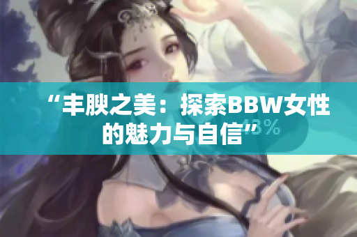 “豐腴之美：探索BBW女性的魅力與自信”