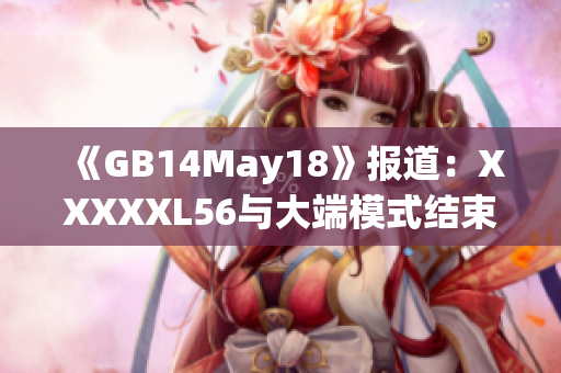 《GB14May18》報(bào)道：XXXXXL56與大端模式結(jié)束。