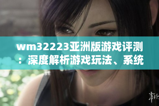 wm32223亞洲版游戲評測：深度解析游戲玩法、系統(tǒng)設(shè)定與游戲體驗