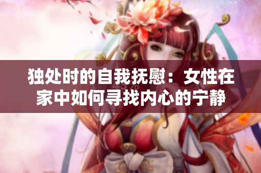 獨處時的自我撫慰：女性在家中如何尋找內(nèi)心的寧靜