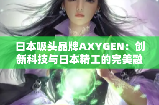 日本吸頭品牌AXYGEN：創(chuàng)新科技與日本精工的完美融合