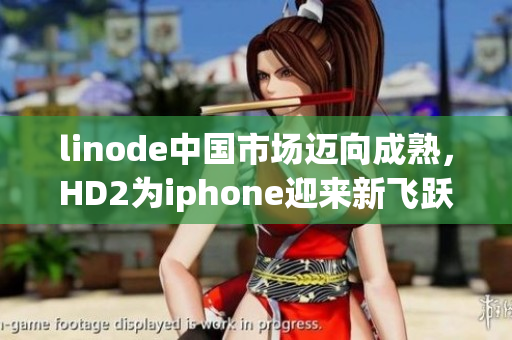 linode中國市場邁向成熟，HD2為iphone迎來新飛躍