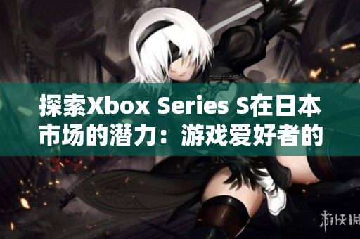 探索Xbox Series S在日本市場(chǎng)的潛力：游戲愛好者的新選擇