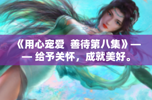 《用心寵愛  善待第八集》—— 給予關(guān)懷，成就美好。